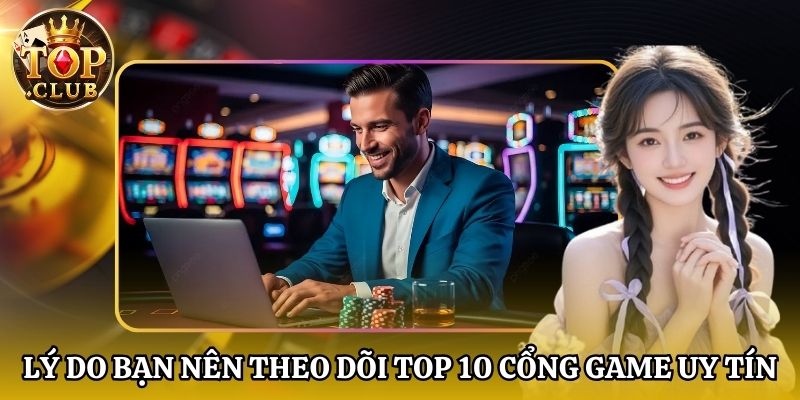Lý do bạn nên theo dõi Top 10 cổng game uy tín